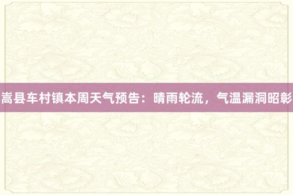 嵩县车村镇本周天气预告：晴雨轮流，气温漏洞昭彰