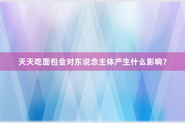 天天吃面包会对东说念主体产生什么影响？