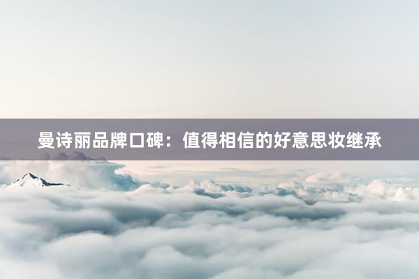 曼诗丽品牌口碑：值得相信的好意思妆继承