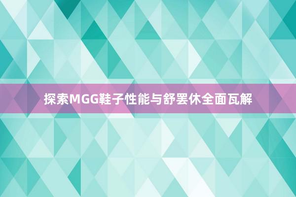 探索MGG鞋子性能与舒罢休全面瓦解