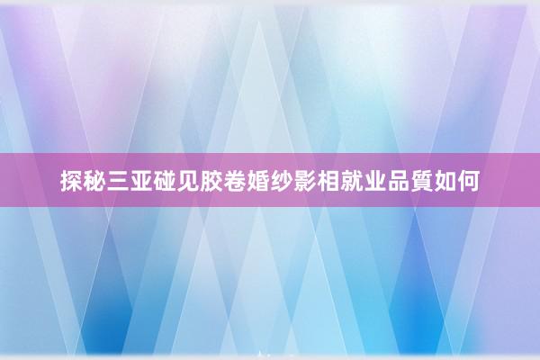 探秘三亚碰见胶卷婚纱影相就业品質如何