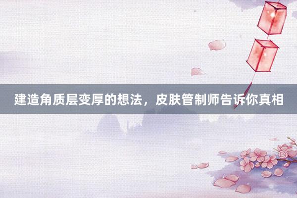 建造角质层变厚的想法，皮肤管制师告诉你真相