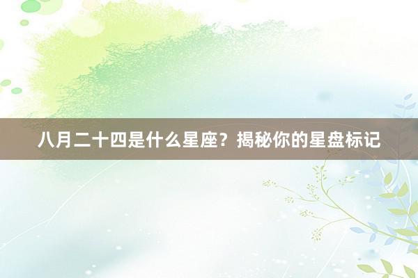 八月二十四是什么星座？揭秘你的星盘标记