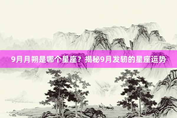9月月朔是哪个星座？揭秘9月发轫的星座运势
