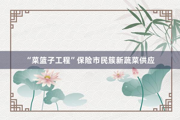 “菜篮子工程”保险市民簇新蔬菜供应